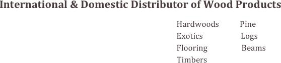 International & Domestic Distributor of Wood Products

                                                                                              Hardwoods           Pine
                                                                                              Exotics                    Logs
                                                                                              Flooring                  Beams
                                                                                              Timbers
